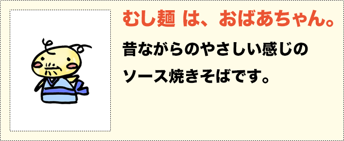むし麺は、おばあちゃん。昔ながらのやさしい感じのソース焼きそばです。