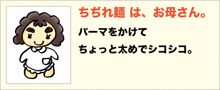 ちぢれ麺は、お母さん。パーマをかけてちょっと太めでシコシコ。